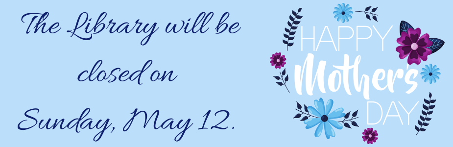 The Library will be closed Sunday, May 12, for Mother's Day
